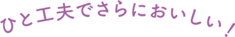 ひと工夫でさらにおいしい